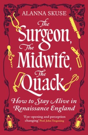 The Surgeon, The Midwife, The Quack : How to Stay Alive in Renaissance England by Skuse, Alanna