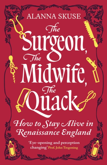 The Surgeon, The Midwife, The Quack : How to Stay Alive in Renaissance England by Skuse, Alanna