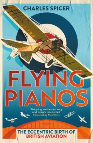 Flying Pianos : The Eccentric Birth of British Aviation by Spicer, Charles