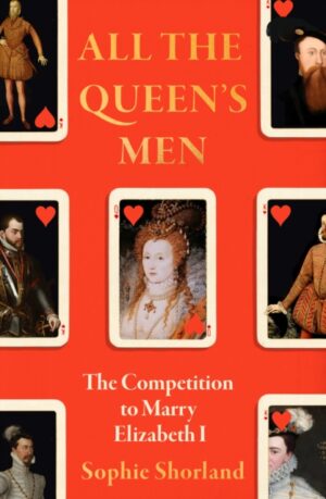 All the Queen’s Men : The Competition to Marry Elizabeth I by Shorland, Sophie