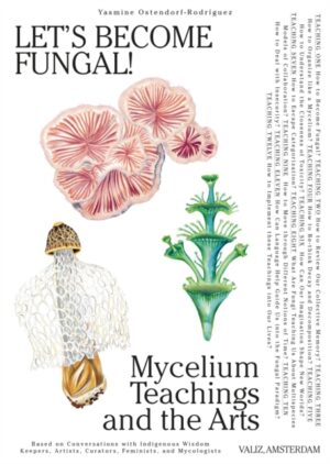 Let's Become Fungal! : Mycelium Teachings and the Arts: Based on Conversations with Indigenous Wisdom Keepers, Artists, Curators, Feminists and Mycologists by Ostendorf-Rodriguez, Yasmine